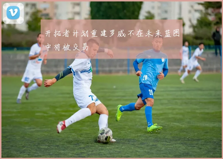 开拓者计划重建罗威不在未来蓝图中将被交易