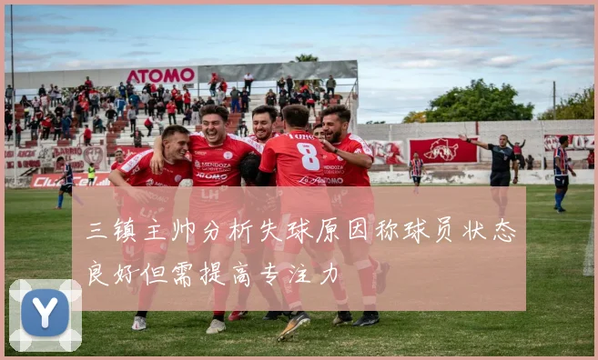 三镇主帅分析失球原因称球员状态良好但需提高专注力