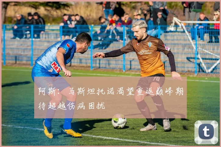 阿斯：马斯坦托诺渴望重返巅峰期待超越伤病困扰