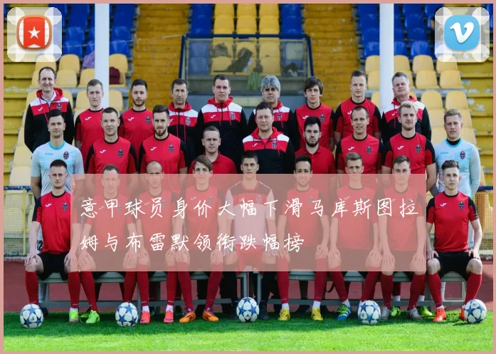 意甲球员身价大幅下滑马库斯图拉姆与布雷默领衔跌幅榜