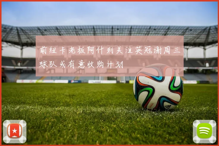 前纽卡老板阿什利关注英冠谢周三球队或有意收购计划