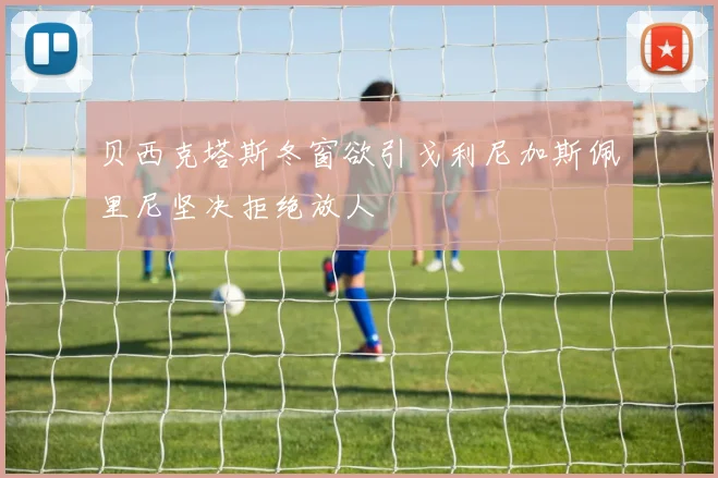贝西克塔斯冬窗欲引戈利尼加斯佩里尼坚决拒绝放人