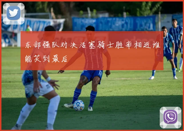 东部强队对决活塞骑士胜率相近谁能笑到最后