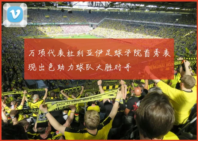 万项代表杜利亚伊足球学院首秀表现出色助力球队大胜对手