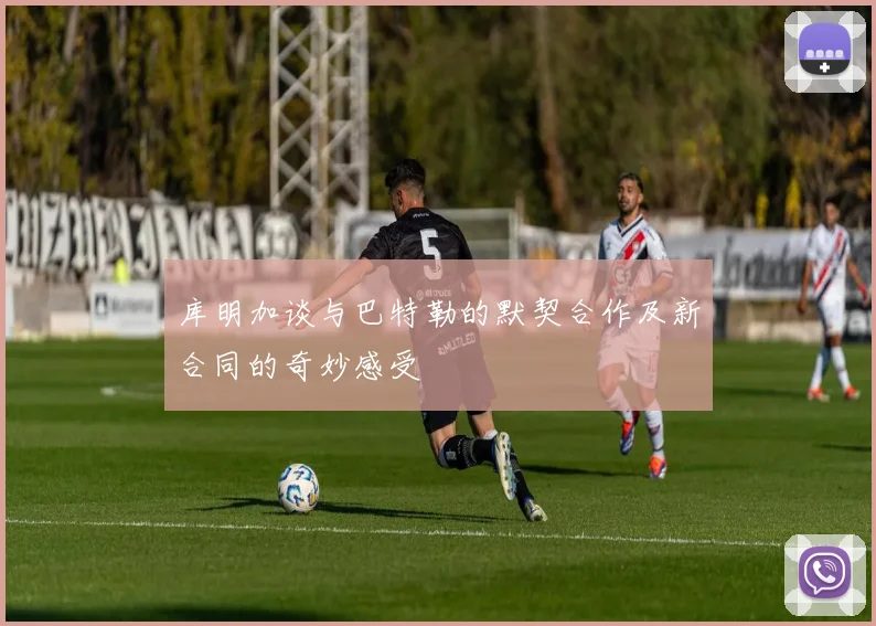 库明加谈与巴特勒的默契合作及新合同的奇妙感受