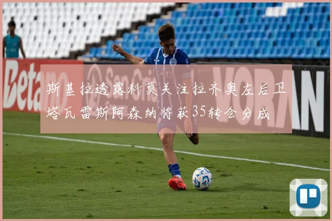 斯基拉透露科莫关注拉齐奥左后卫塔瓦雷斯阿森纳将获35转会分成