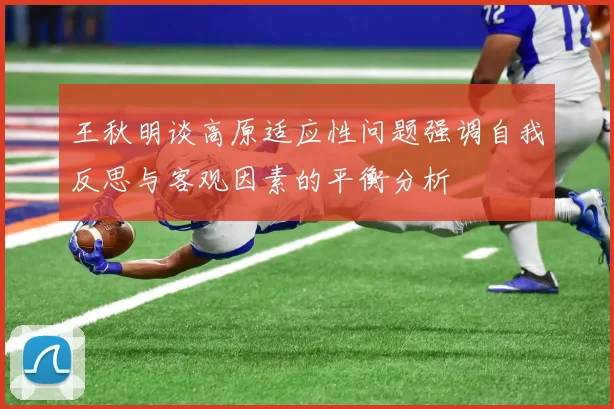 王秋明谈高原适应性问题强调自我反思与客观因素的平衡分析