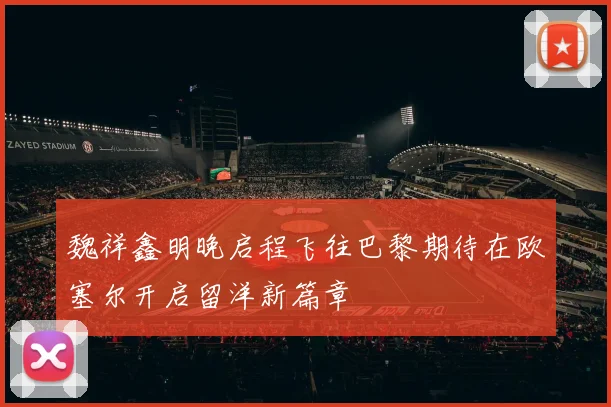 魏祥鑫明晚启程飞往巴黎期待在欧塞尔开启留洋新篇章