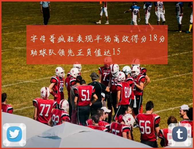 字母哥疯狂表现半场高效得分18分助球队领先正负值达15