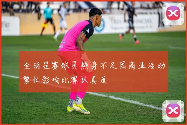 全明星赛球员热身不足因商业活动繁忙影响比赛认真度