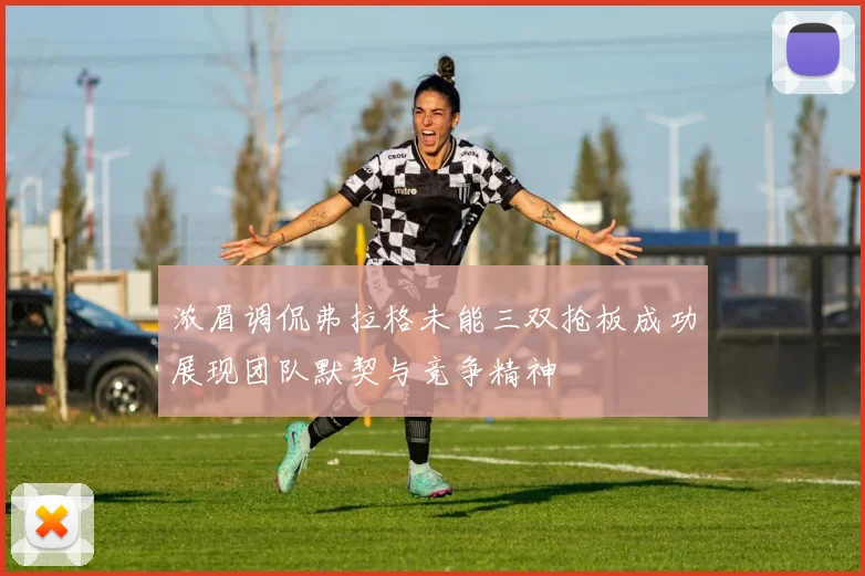 浓眉调侃弗拉格未能三双抢板成功展现团队默契与竞争精神
