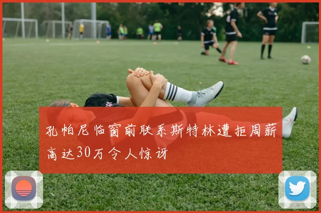 孔帕尼临窗前联系斯特林遭拒周薪高达30万令人惊讶
