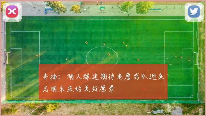 夸梅：湖人球迷期待老詹离队迎来光明未来的美好愿景