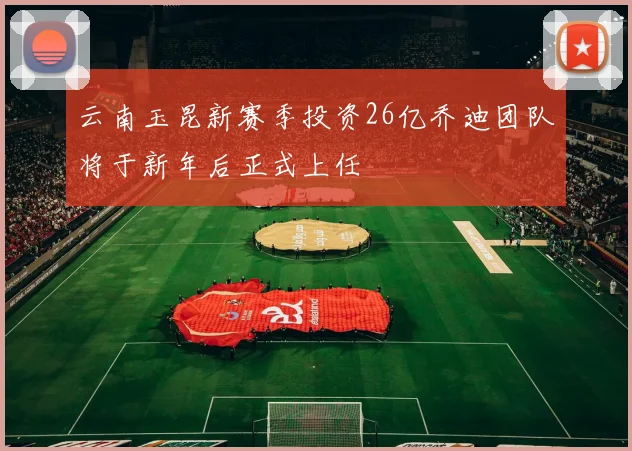 云南玉昆新赛季投资26亿乔迪团队将于新年后正式上任