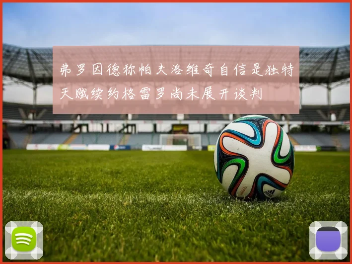 弗罗因德称帕夫洛维奇自信是独特天赋续约格雷罗尚未展开谈判