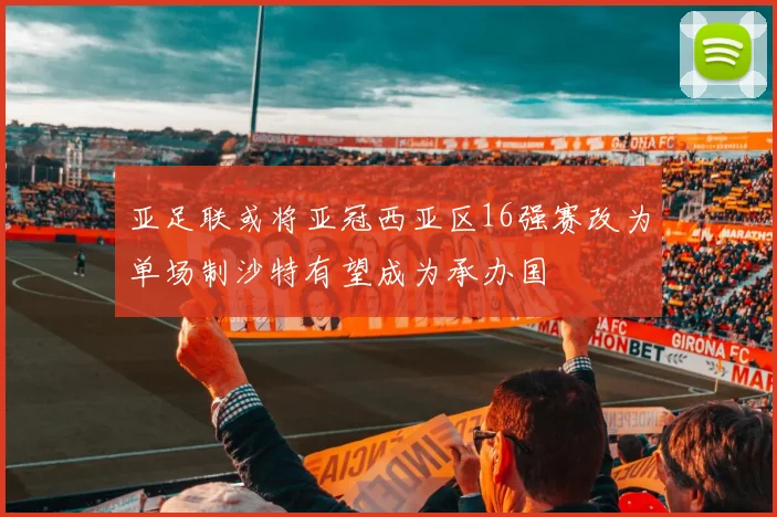 亚足联或将亚冠西亚区16强赛改为单场制沙特有望成为承办国