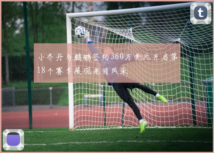 小乔丹与鹈鹕签约360万美元开启第18个赛季展现老将风采