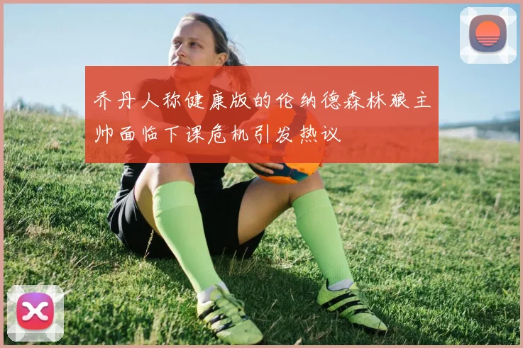 乔丹人称健康版的伦纳德森林狼主帅面临下课危机引发热议
