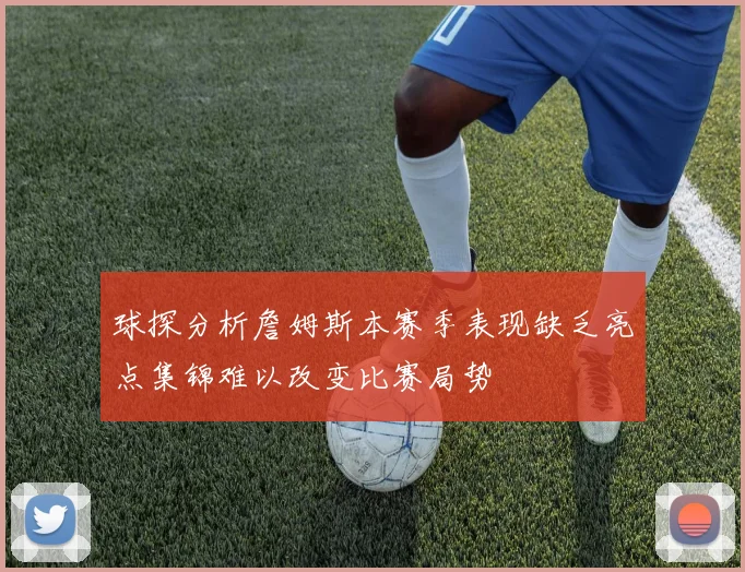 球探分析詹姆斯本赛季表现缺乏亮点集锦难以改变比赛局势