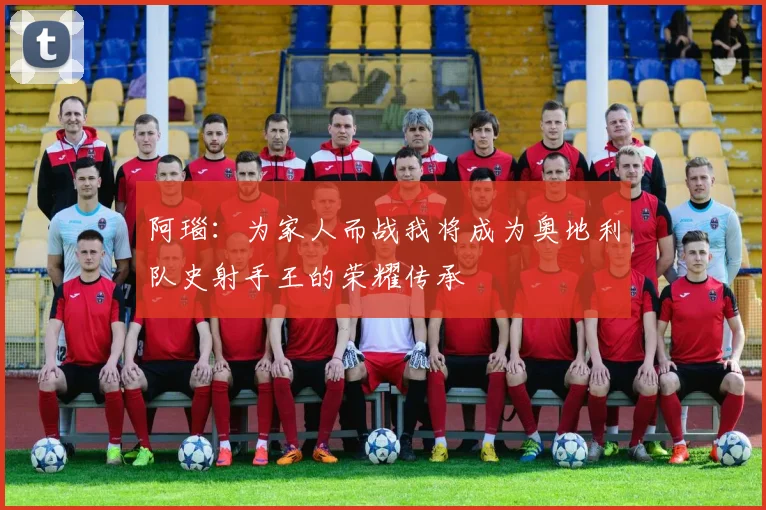 阿瑙：为家人而战我将成为奥地利队史射手王的荣耀传承