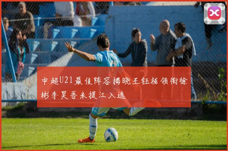 中超U21最佳阵容揭晓王钰栋领衔徐彬李昊吾米提江入选
