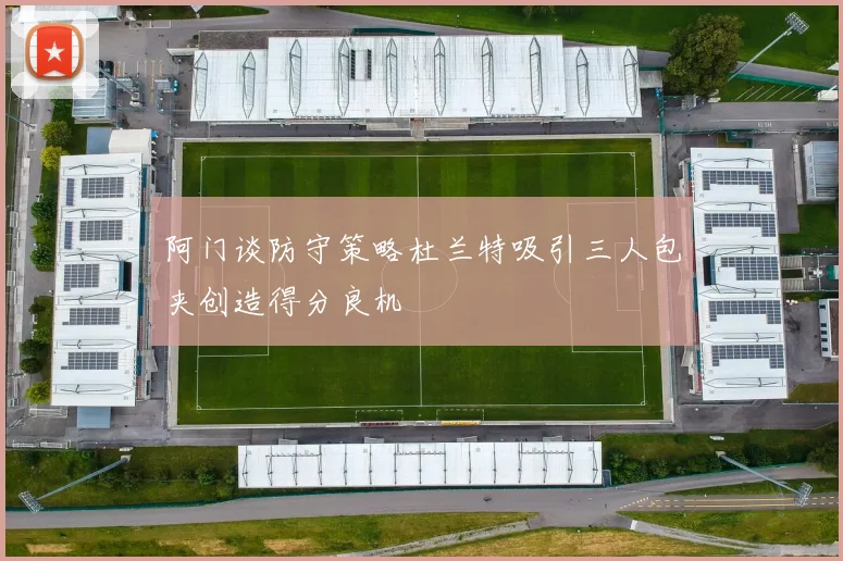 阿门谈防守策略杜兰特吸引三人包夹创造得分良机