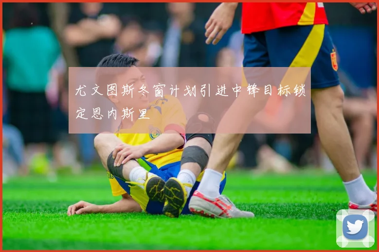 尤文图斯冬窗计划引进中锋目标锁定恩内斯里