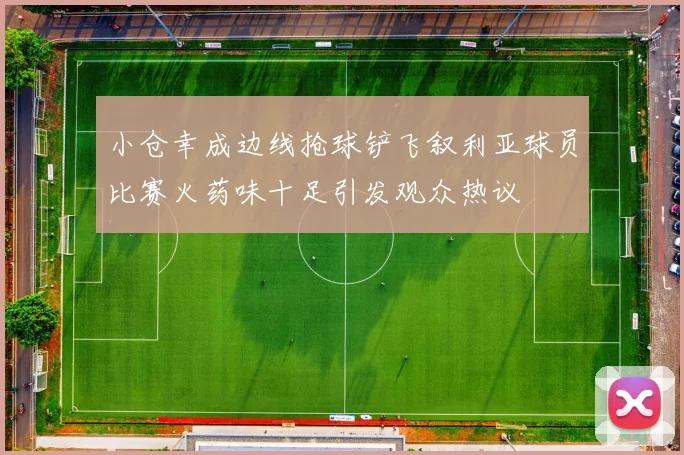 小仓幸成边线抢球铲飞叙利亚球员比赛火药味十足引发观众热议