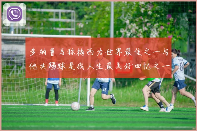 多纳鲁马称梅西为世界最佳之一与他共踢球是我人生最美好回忆之一