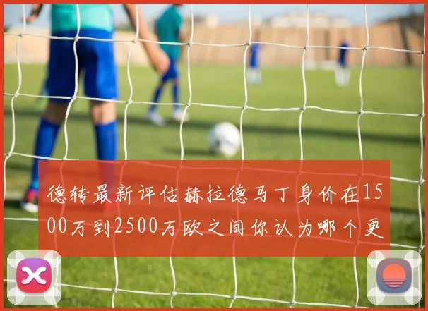德转最新评估赫拉德马丁身价在1500万到2500万欧之间你认为哪个更合理