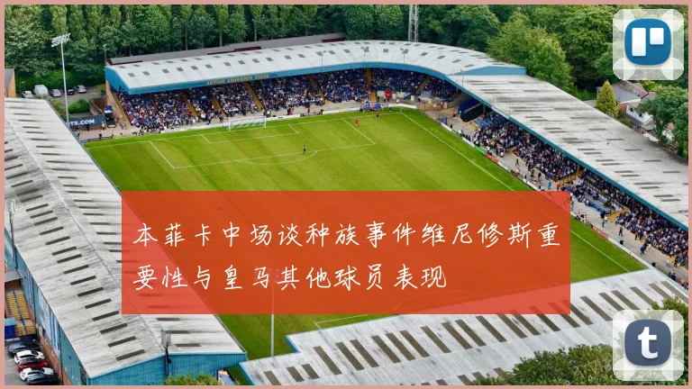 本菲卡中场谈种族事件维尼修斯重要性与皇马其他球员表现