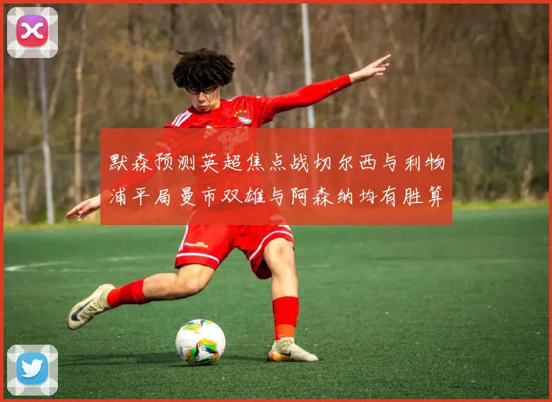 默森预测英超焦点战切尔西与利物浦平局曼市双雄与阿森纳均有胜算