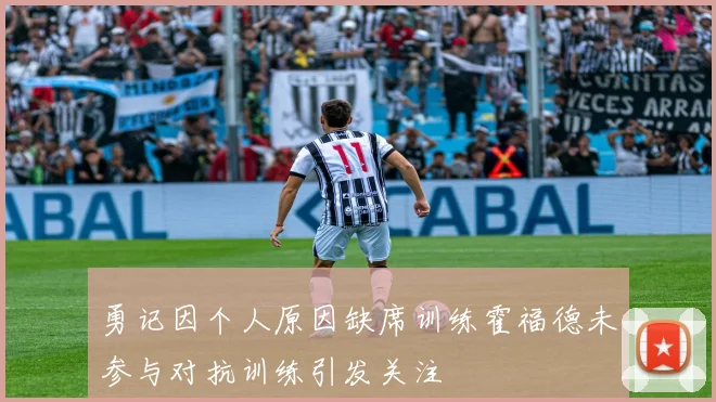 勇记因个人原因缺席训练霍福德未参与对抗训练引发关注