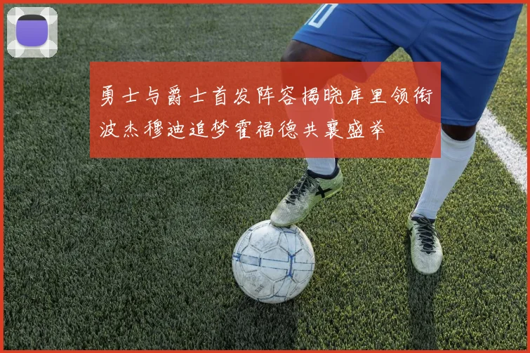 勇士与爵士首发阵容揭晓库里领衔波杰穆迪追梦霍福德共襄盛举