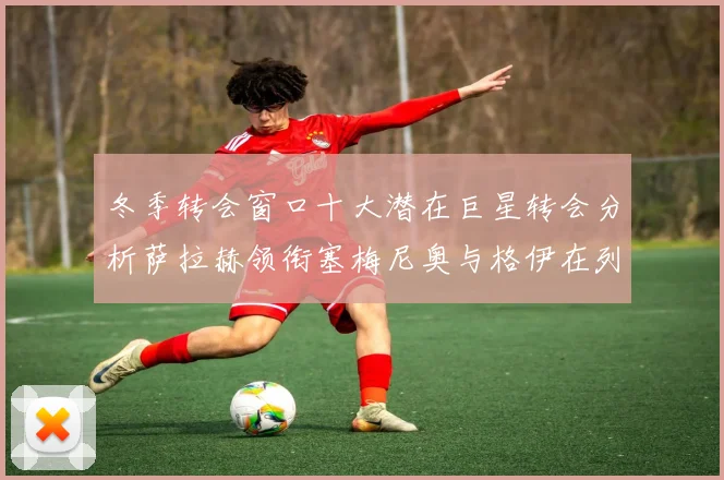 冬季转会窗口十大潜在巨星转会分析萨拉赫领衔塞梅尼奥与格伊在列