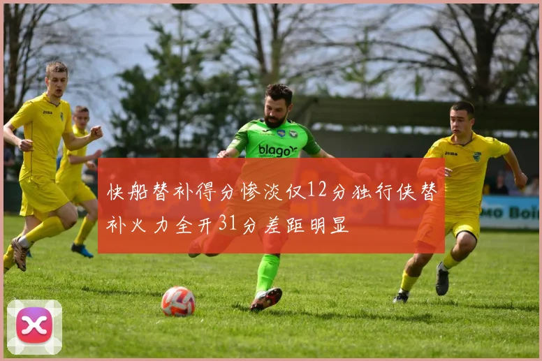 快船替补得分惨淡仅12分独行侠替补火力全开31分差距明显