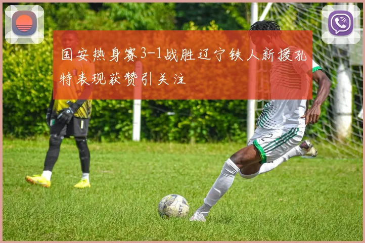 国安热身赛3-1战胜辽宁铁人新援孔特表现获赞引关注