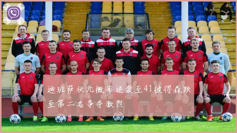 迪班萨状元概率逆袭至41彼得森跌至第二名争夺激烈