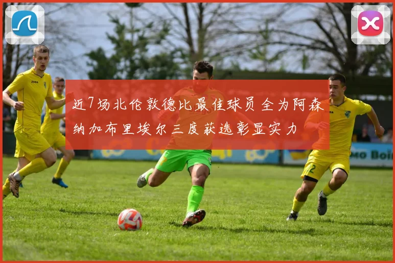 近7场北伦敦德比最佳球员全为阿森纳加布里埃尔三度获选彰显实力