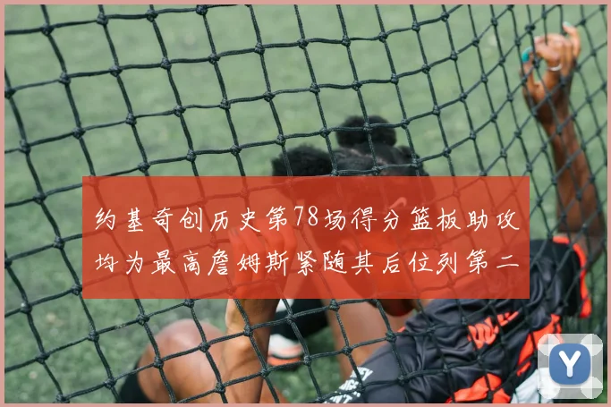 约基奇创历史第78场得分篮板助攻均为最高詹姆斯紧随其后位列第二