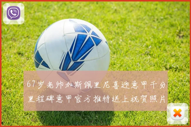 67岁老帅加斯佩里尼喜迎意甲千分里程碑意甲官方推特送上祝贺照片