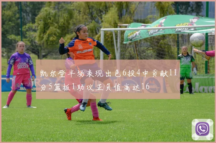 凯尔登半场表现出色6投4中贡献11分5篮板1助攻正负值高达16