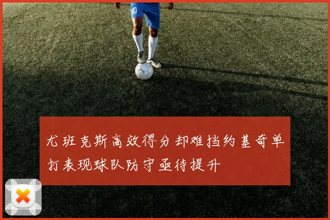 尤班克斯高效得分却难挡约基奇单打表现球队防守亟待提升