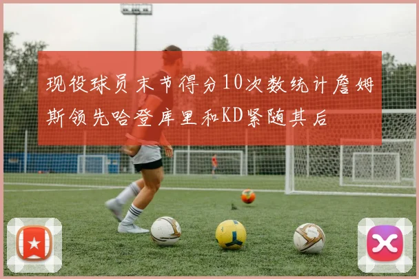 现役球员末节得分10次数统计詹姆斯领先哈登库里和KD紧随其后