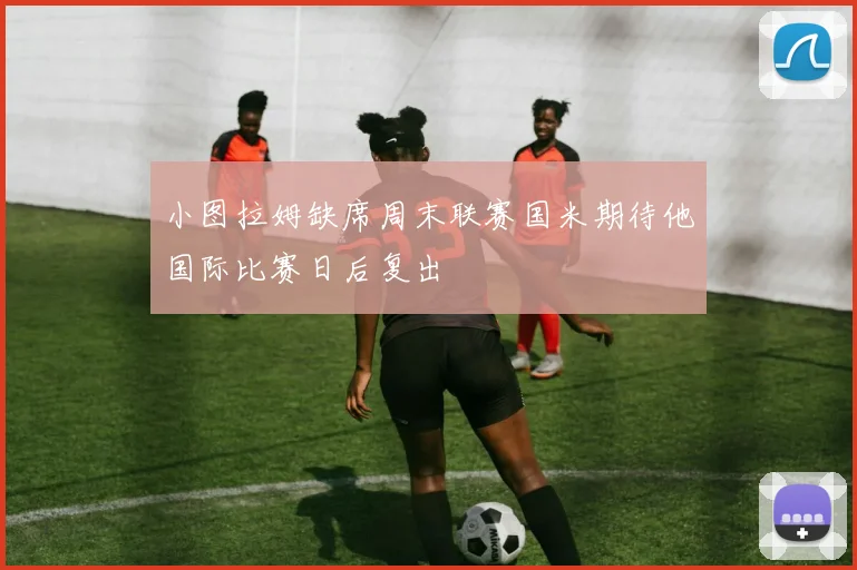 小图拉姆缺席周末联赛国米期待他国际比赛日后复出