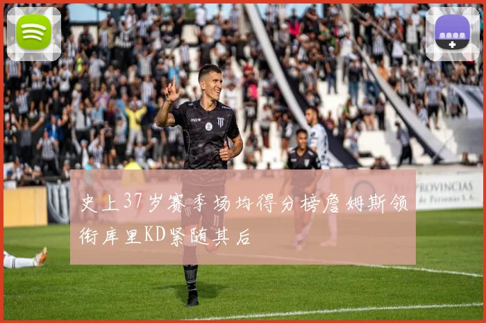 史上37岁赛季场均得分榜詹姆斯领衔库里KD紧随其后