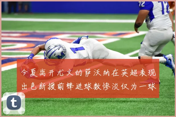 今夏离开尤文的萨沃纳在英超表现出色新援前锋进球数惨淡仅为一球