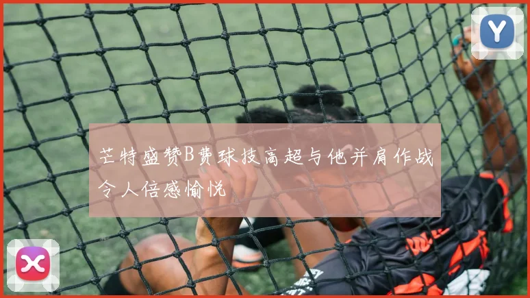 芒特盛赞B费球技高超与他并肩作战令人倍感愉悦