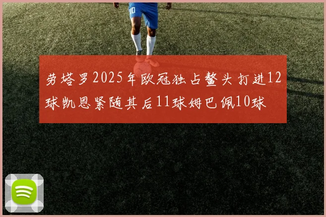 劳塔罗2025年欧冠独占鳌头打进12球凯恩紧随其后11球姆巴佩10球