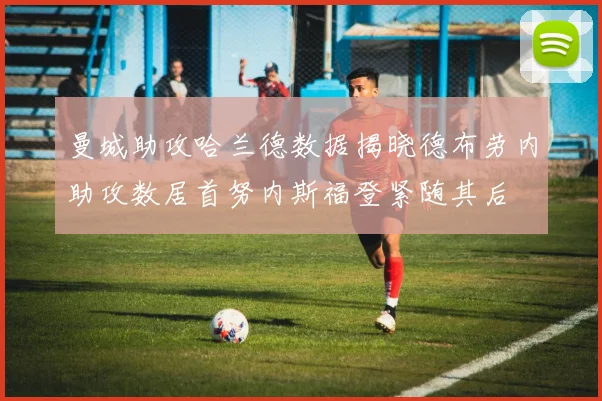 曼城助攻哈兰德数据揭晓德布劳内助攻数居首努内斯福登紧随其后